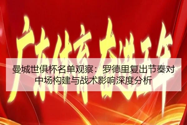 曼城世俱杯名单观察：罗德里复出节奏对中场构建与战术影响深度分析