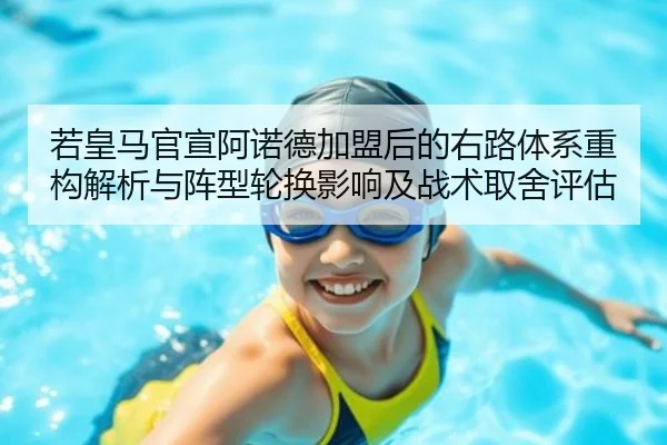 若皇马官宣阿诺德加盟后的右路体系重构解析与阵型轮换影响及战术取舍评估