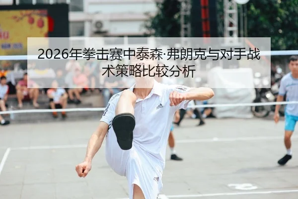 2026年拳击赛中泰森·弗朗克与对手战术策略比较分析