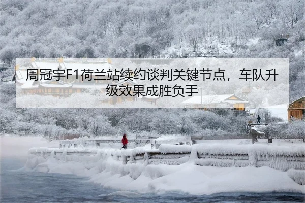 周冠宇F1荷兰站续约谈判关键节点，车队升级效果成胜负手