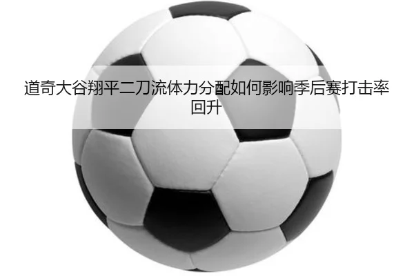 道奇大谷翔平二刀流体力分配如何影响季后赛打击率回升
