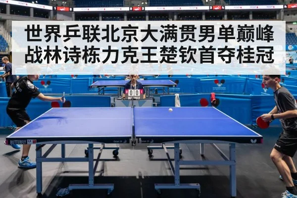 世界乒联北京大满贯男单巅峰战林诗栋力克王楚钦首夺桂冠