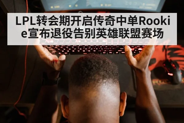 LPL转会期开启传奇中单Rookie宣布退役告别英雄联盟赛场