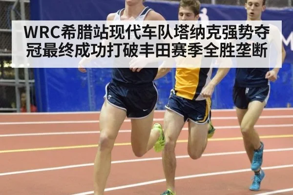WRC希腊站现代车队塔纳克强势夺冠最终成功打破丰田赛季全胜垄断